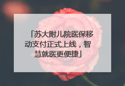 苏大附儿院医保移动支付正式上线，智慧就医更便捷